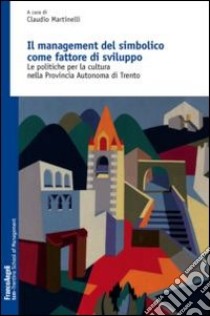 Il management del simbolico come fattore di sviluppo. Le politiche per la cultura nella provincia autonoma di Trento libro di Martinelli C. (cur.)