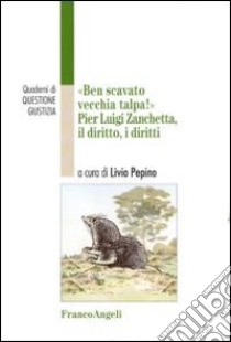 Ben scavato vecchia talpa. Pier Luigi Zanchetta, il diritto, i diritti libro di Pepino L. (cur.)