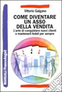 Come diventare un asso della vendita. L'arte di conquistare nuovi clienti e mantenerli fedeli per sempre libro di Galgano Vittorio