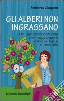 Gli alberi non ingrassano. Un percorso naturale per raggiungere l'armonia fisica e mentale libro di Longoni Umberto