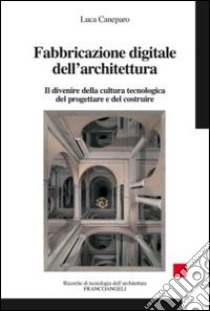 Fabbricazione digitale dell'architettura. Il divenire della cultura tecnologica del progettare e del costruire libro di Caneparo Luca