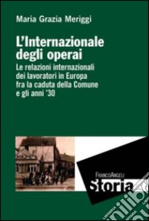 L'Internazionale degli operai. Le relazioni internazionali dei lavoratori in Europa fra la caduta della Comune e gli anni '30 libro di Meriggi Maria Grazia