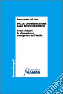 Dalla cogenerazine alla trigenerazione. Come ridurre la dipendenza energetica dell'Italia libro di Del Duro Renzo M.