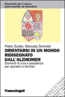 Orientarsi in un mondo ridisegnato dall'Alzheimer. Elementi di cura e assistenza per operatori e familiari libro di Scalisi Pietro; Grimoldi Manuela