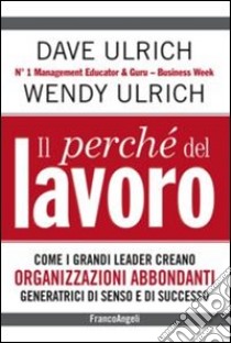 Il perchè del lavoro. Come i grandi leader creano organizzazioni abbondanti generatrici di senso e di successo libro di Ulrich Dave; Ulrich Wendy