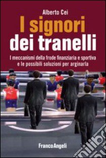 I signori dei tranelli. I meccanismi della frode finanziaria e sportiva e le possibili soluzioni per arginarla libro di Cei Antonio