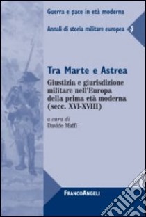 Tra Marte e Astrea. Giustizia e giurisdizione militare nell'Europa della prima età moderna. Annali di storia militare europea. Vol. 4 libro di Maffi D. (cur.)