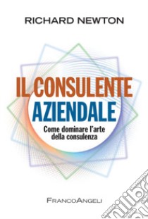 Il consulente aziendale. Come dominare l'arte della consulenza libro di Newton Richard