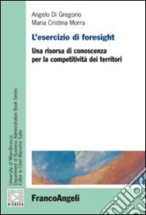 L'esercizio di foresight. Una risorsa di conoscenza per la competitività dei territori libro di Di Gregorio Angelo; Morra Maria Cristina