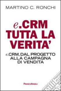 E.Crm tutta la verità. E.Crm, dal progetto alla campagna di vendita libro di Ronchi Martino