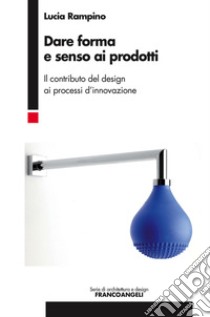 Dare forma e senso ai prodotti. Il contributo del design ai processi d'innovazione libro di Rampino Lucia