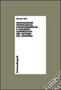 Innovazione tecnologica, ecosostenibilità e sviluppo competitivo nel settore del sughero libro di Tola Alessio