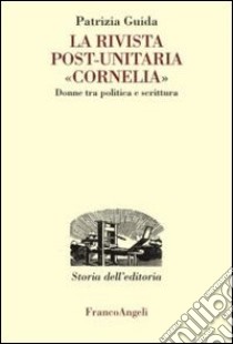 La rivista post-unitaria «Cornelia». Donne tra politica e scrittura libro di Guida Patrizia