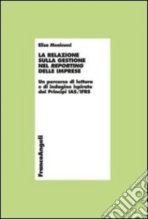 La relazione sulla gestione nel reporting delle imprese. Un percorso di lettura e di indagine ispirato dai principi IAS/IFRS libro di Menicucci Elisa