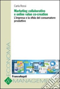 Marketing collaborativo e online value co-creation. L'impresa e la sfida del consumatore produttivo libro di Rossi Carla