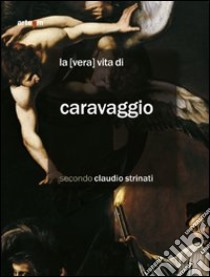 La «Vera» vita di Caravaggio secondo Claudio Strinati libro di Strinati Claudio