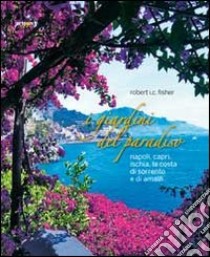 I giardini del paradiso. Napoli, Capri, Ischia, la costa di Sorrento e di Amalfi. Ediz. illustrata libro di Fisher Robert I.