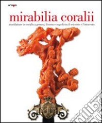 Mirabilia coralii. Manifatture in corallo a Genova, Livorno e Napoli tra il Seicento e l'Ottocento. Ediz. italiana e inglese libro di Del Mare C. (cur.)