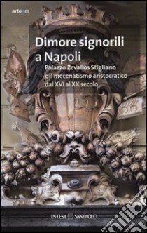 Dimore signorili a Napoli. Palazzo Zevallos Stigliano ed il mecenatismo aristocratico dal XVI al XX secolo. Atti del Convegno (Napoli, 20-22 ottobre 2011). Ediz. illustrata libro