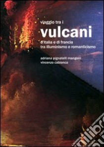 Viaggio tra i vulcani d'Italia e Francia tra Illuminismo e Romanticismo. Ediz. illustrata libro di Pignatelli Mangoni Adriana; Cabianca Vincenzo