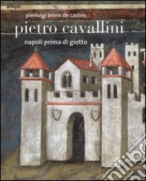 Pietro Cavallini. Napoli prima di Giotto. Ediz. illustrata libro di Leone De Castris Pierluigi