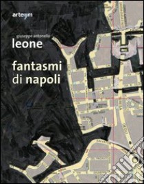 Fantasmi di Napoli. Giuseppe Antonello Leone. Catalogo della mostra (28 maggio-30 giugno 2013). Ediz. illustrata libro di Di Maggio P. (cur.); De Gemmis M. (cur.)