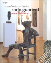 A confronto con l'antico. Carlo Guarienti. Opere 1990-2014. Catalogo della mostra (Bari, 10 maggio-28 settembre 2014). Ediz. illustrata libro di Gelao C. (cur.)