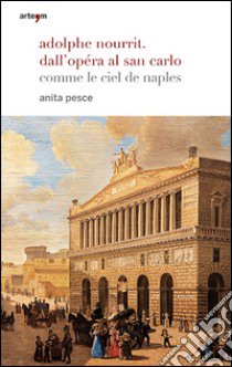 Adolphe Nourrit. Dall'Opéra al San Carlo. Comme le ciel de Naples libro di Pesce Anita