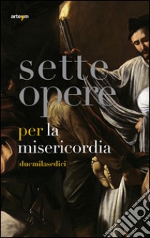 Sette opere per la Misericordia [duemilasedici]. Ediz. illustrata libro di Codognato M. (cur.)