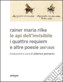 Le api dell'invisibile. I quattro requiem e altre poesie. 1897-1926 libro di Rilke Rainer Maria; Pomarici U. (cur.)