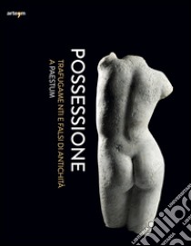 Possessione. Trafugamenti e falsi di antichità a Paestum. Catalogo della mostra (Capaccio, 2 luglio-31 dicembre 2016) libro di Zuchtriegel G. (cur.)