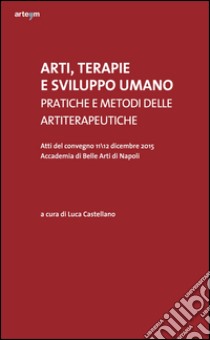 Arti, terapie e sviluppo umano. Pratiche e metodi delle artiterapeutiche. Atti del Convegno (Napoli, 11-12 dicembre 2015) libro di Castellano L. (cur.)