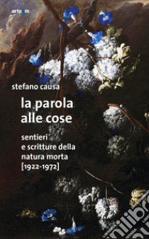 La parola alle cose. Sentieri e scritture della natura morta (1922-1972) libro di Causa Stefano