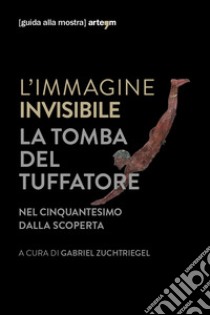 L'immagine invisibile. La tomba del tuffatore. Nel cinquantesimo dalla scoperta. Catalogo della mostra (Paestum, 3 giugno-7 ottobre 2018). Ediz. illustrata libro di Zuchtriegel G. (cur.)