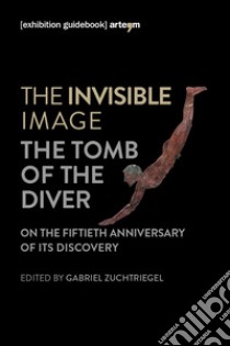 The invisible image. The tomb of the diver. Catalogo della mostra (Paestum, 3 giugno-7 ottobre 2018) libro di Zuchtriegel G. (cur.)