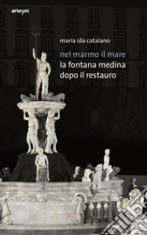 Nel marmo il mare. La fontana Medina dopo il restauro libro di Catalano Maria Ida