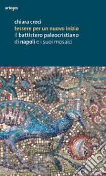 Tessere per un nuovo inizio. Il battistero paleocristiano di Napoli e i suoi mosaici. Ediz. illustrata libro di Croci Chiara