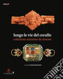 Lungo le vie del corallo. Collezione Antonino de Simone. Ediz. illustrata libro di Del Mare C. (cur.)