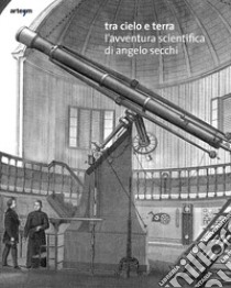 Tra cielo e terra. L'avventura scientifica di Angelo Secchi. Ediz. italiana e inglese libro di Chinnici I. (cur.)