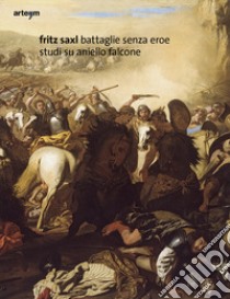 Fritz Saxl. Battaglie senza eroe. Studi su Aniello Falcone. Ediz. illustrata libro di Porzio G. (cur.)