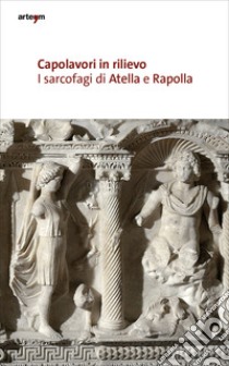 Capolavori in rilievo. I sarcofagi di Atella e Rapolla libro di Ragozzino M. (cur.); Anguissola A. (cur.); Lapadula E. (cur.)