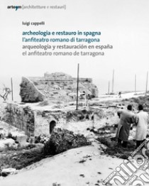 Archeologia e restauro in Spagna. L'anfiteatro romano di Tarragona-Arqueologìa y restauraciòn en Espana. El anfiteatro romano de Tarragona libro di Cappelli Luigi