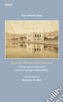 Il grande albergo degli scienziati. Centocinquanta anni della Stazione Zoologica Anton Dohrn libro di Toma Piero Antonio