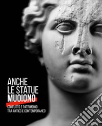 Anche le statue muoiono. Conflitto e patrimonio tra antico e contemporaneo. Catalogo della mostra (Torino, 8 marzo-9 settembre 2018). Ediz. a colori libro di Ciccopiedi C. (cur.)