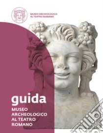 Museo Archeologico al Teatro Romano. Guida libro di Bolla Margherita