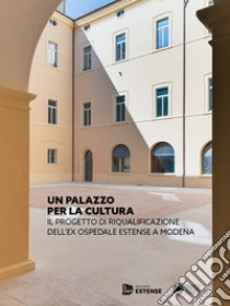 Un Palazzo per la cultura. Il progetto di riqualificazione dell'ex Ospedale Estense a Modena. Ediz. illustrata libro di Cerfogli G. (cur.); Piccinini F. (cur.); Stefani C. (cur.)