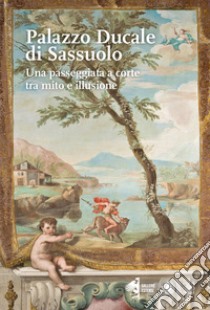 Il Palazzo Ducale di Sassuolo. Una passeggiata a corte tra mito e illusione libro di Bagnoli M. (cur.); Fischetti F. (cur.)