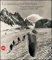 La montagna rivelata. Fotografie di grandi viaggiatori tra '800 e '900. Ediz. illustrata libro di Dall'Olio Chiara