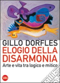 Elogio della disarmonia. Arte e vita tra logico e mitico libro di Dorfles Gillo