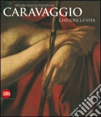 Michelangelo Merisi da Caravaggio. Chiuder la vita. Ediz. illustrata libro di Merlini V. (cur.); Storti D. (cur.)